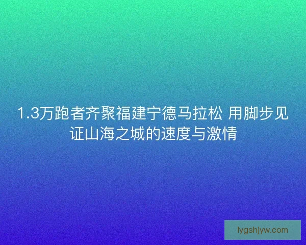 1.3万跑者齐聚福建宁德马拉松 用脚步见证山海之城的速度与激情