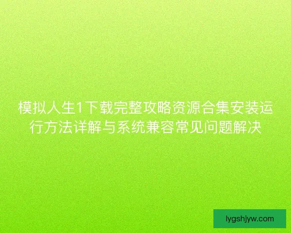 模拟人生1下载完整攻略资源合集安装运行方法详解与系统兼容常见问题解决